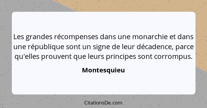 Les grandes récompenses dans une monarchie et dans une république sont un signe de leur décadence, parce qu'elles prouvent que leurs pri... - Montesquieu