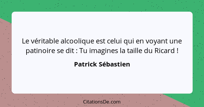 Le véritable alcoolique est celui qui en voyant une patinoire se dit : Tu imagines la taille du Ricard !... - Patrick Sébastien