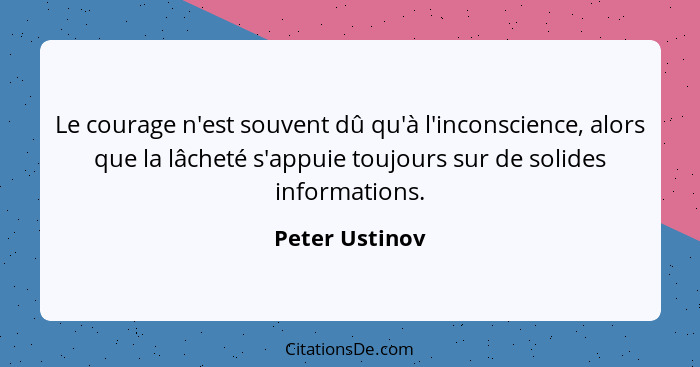 Le courage n'est souvent dû qu'à l'inconscience, alors que la lâcheté s'appuie toujours sur de solides informations.... - Peter Ustinov