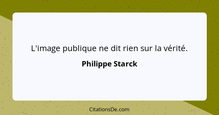 L'image publique ne dit rien sur la vérité.... - Philippe Starck