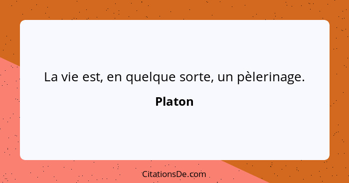 La vie est, en quelque sorte, un pèlerinage.... - Platon