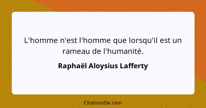 L'homme n'est l'homme que lorsqu'il est un rameau de l'humanité.... - Raphaël Aloysius Lafferty