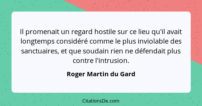 Il promenait un regard hostile sur ce lieu qu'il avait longtemps considéré comme le plus inviolable des sanctuaires, et que sou... - Roger Martin du Gard