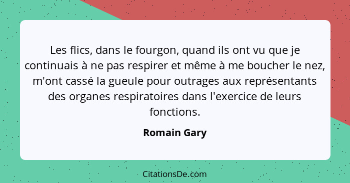 Les flics, dans le fourgon, quand ils ont vu que je continuais à ne pas respirer et même à me boucher le nez, m'ont cassé la gueule pour... - Romain Gary