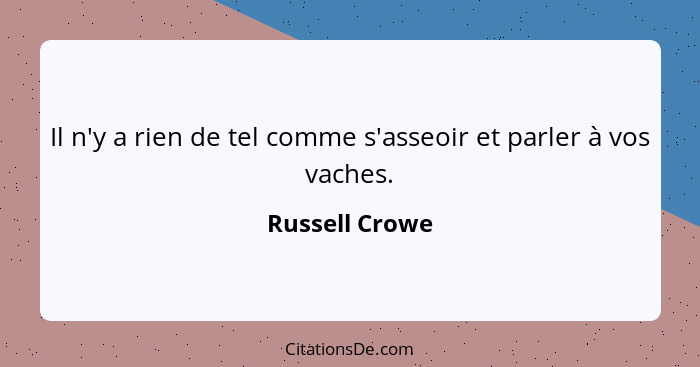 Il n'y a rien de tel comme s'asseoir et parler à vos vaches.... - Russell Crowe