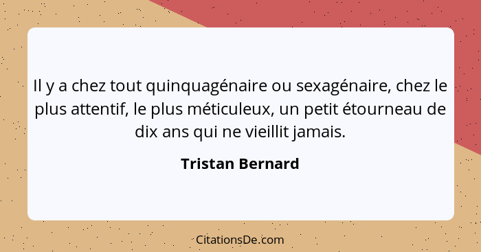 Il y a chez tout quinquagénaire ou sexagénaire, chez le plus attentif, le plus méticuleux, un petit étourneau de dix ans qui ne viei... - Tristan Bernard