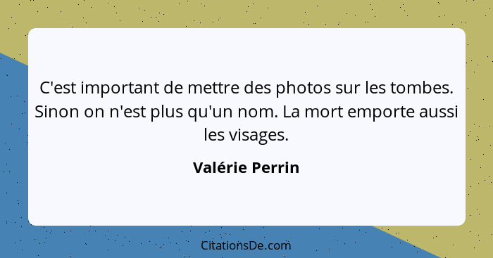 C'est important de mettre des photos sur les tombes. Sinon on n'est plus qu'un nom. La mort emporte aussi les visages.... - Valérie Perrin