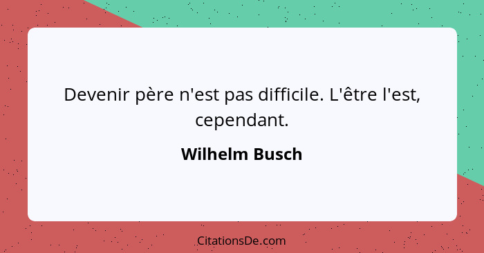 Devenir père n'est pas difficile. L'être l'est, cependant.... - Wilhelm Busch