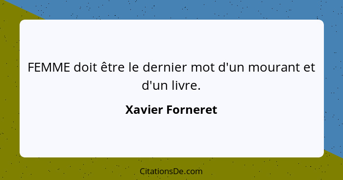 FEMME doit être le dernier mot d'un mourant et d'un livre.... - Xavier Forneret