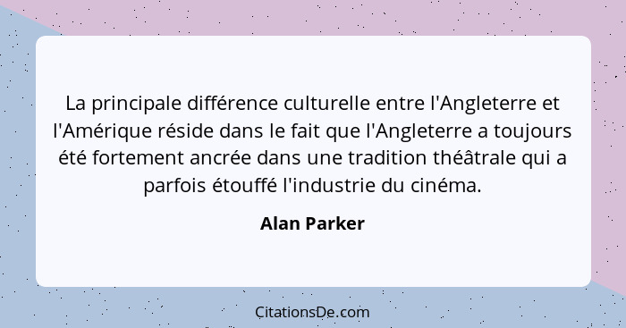 La principale différence culturelle entre l'Angleterre et l'Amérique réside dans le fait que l'Angleterre a toujours été fortement ancré... - Alan Parker