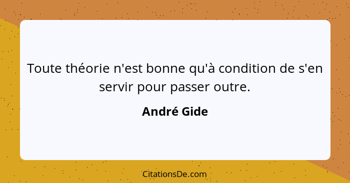 Toute théorie n'est bonne qu'à condition de s'en servir pour passer outre.... - André Gide