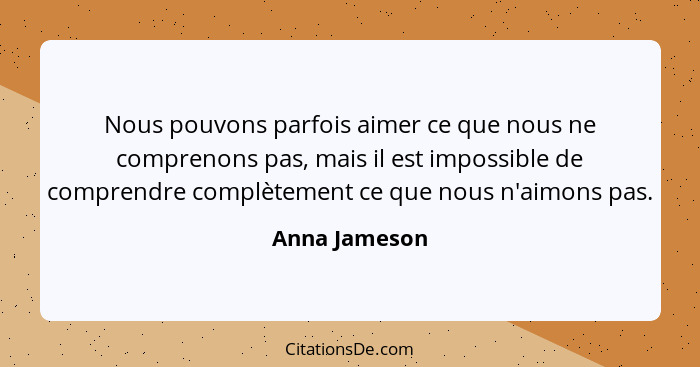 Nous pouvons parfois aimer ce que nous ne comprenons pas, mais il est impossible de comprendre complètement ce que nous n'aimons pas.... - Anna Jameson