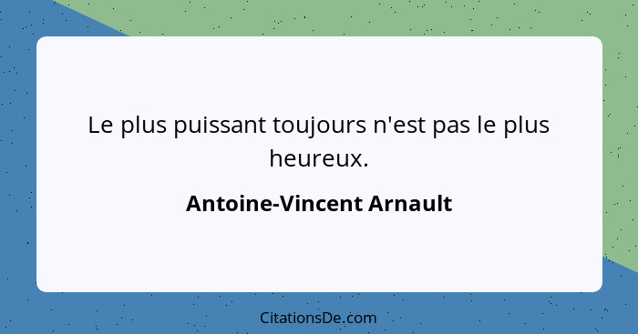 Le plus puissant toujours n'est pas le plus heureux.... - Antoine-Vincent Arnault