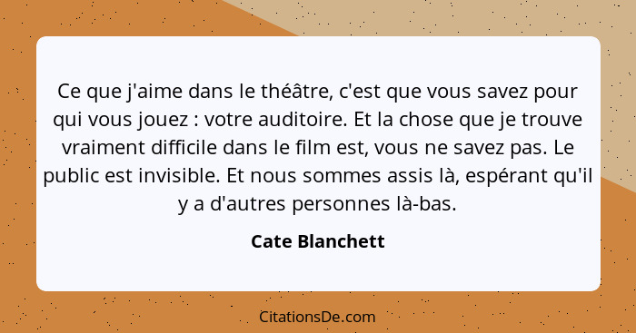 Ce que j'aime dans le théâtre, c'est que vous savez pour qui vous jouez : votre auditoire. Et la chose que je trouve vraiment di... - Cate Blanchett