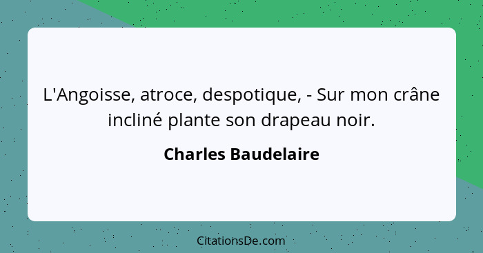 L'Angoisse, atroce, despotique, - Sur mon crâne incliné plante son drapeau noir.... - Charles Baudelaire