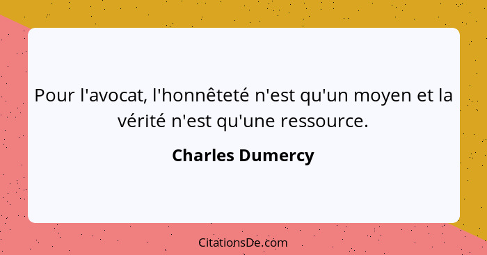 Pour l'avocat, l'honnêteté n'est qu'un moyen et la vérité n'est qu'une ressource.... - Charles Dumercy