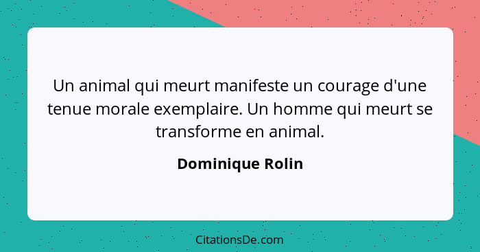 Un animal qui meurt manifeste un courage d'une tenue morale exemplaire. Un homme qui meurt se transforme en animal.... - Dominique Rolin