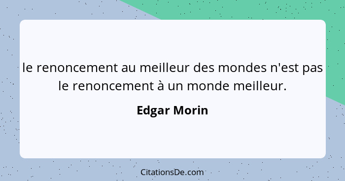 le renoncement au meilleur des mondes n'est pas le renoncement à un monde meilleur.... - Edgar Morin