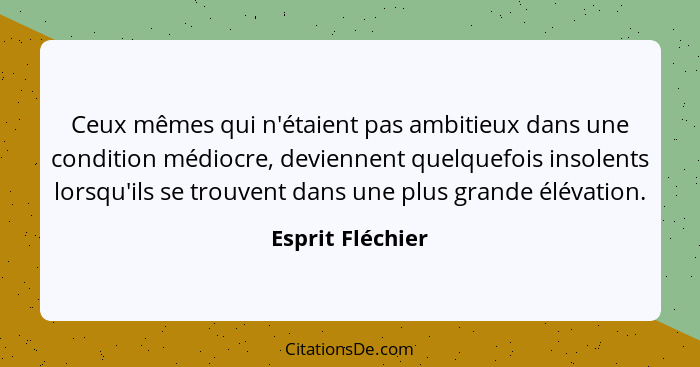 Ceux mêmes qui n'étaient pas ambitieux dans une condition médiocre, deviennent quelquefois insolents lorsqu'ils se trouvent dans une... - Esprit Fléchier