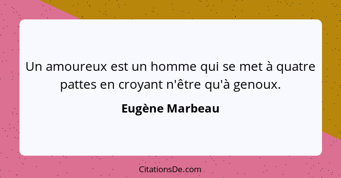 Un amoureux est un homme qui se met à quatre pattes en croyant n'être qu'à genoux.... - Eugène Marbeau