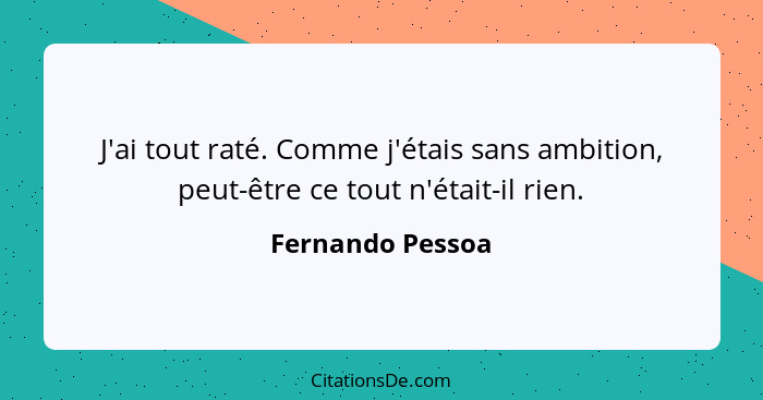 J'ai tout raté. Comme j'étais sans ambition, peut-être ce tout n'était-il rien.... - Fernando Pessoa