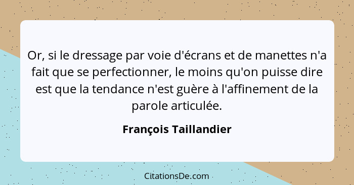 Or, si le dressage par voie d'écrans et de manettes n'a fait que se perfectionner, le moins qu'on puisse dire est que la tendan... - François Taillandier