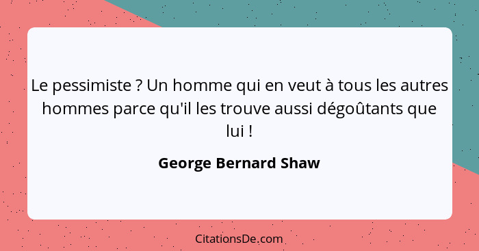 Le pessimiste ? Un homme qui en veut à tous les autres hommes parce qu'il les trouve aussi dégoûtants que lui !... - George Bernard Shaw