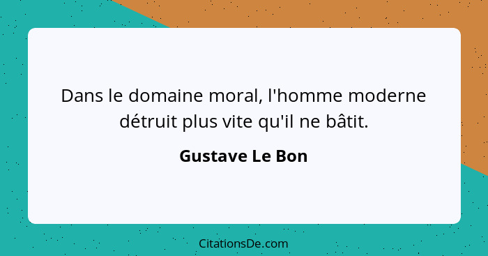 Dans le domaine moral, l'homme moderne détruit plus vite qu'il ne bâtit.... - Gustave Le Bon