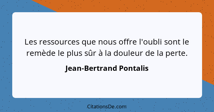 Les ressources que nous offre l'oubli sont le remède le plus sûr à la douleur de la perte.... - Jean-Bertrand Pontalis