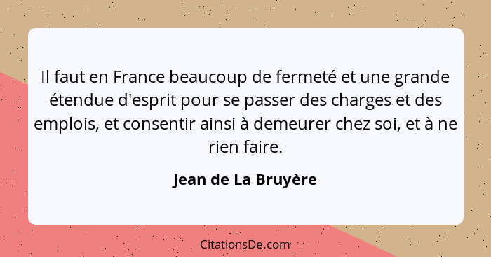 Il faut en France beaucoup de fermeté et une grande étendue d'esprit pour se passer des charges et des emplois, et consentir ains... - Jean de La Bruyère