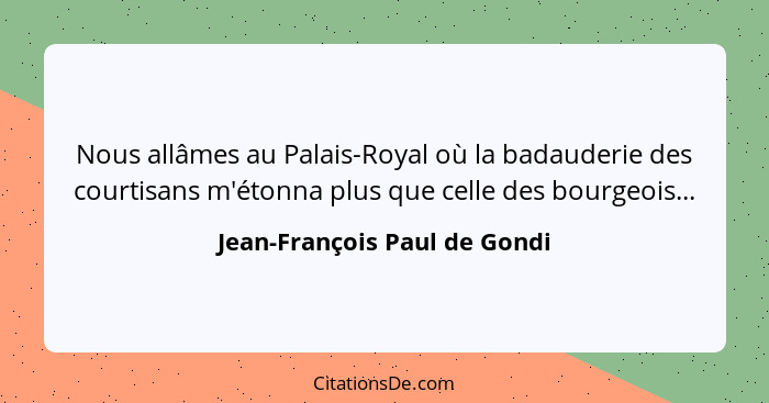 Nous allâmes au Palais-Royal où la badauderie des courtisans m'étonna plus que celle des bourgeois...... - Jean-François Paul de Gondi