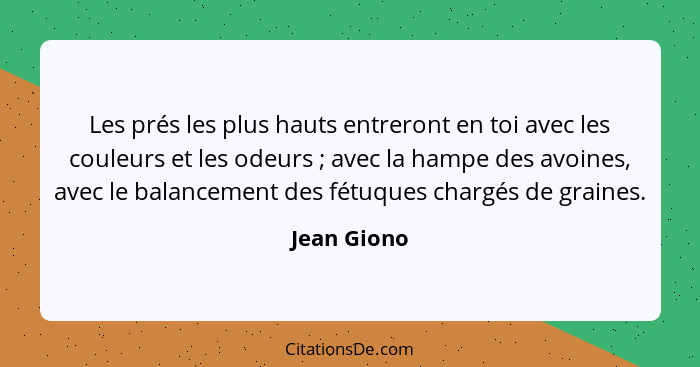 Les prés les plus hauts entreront en toi avec les couleurs et les odeurs ; avec la hampe des avoines, avec le balancement des fétuqu... - Jean Giono