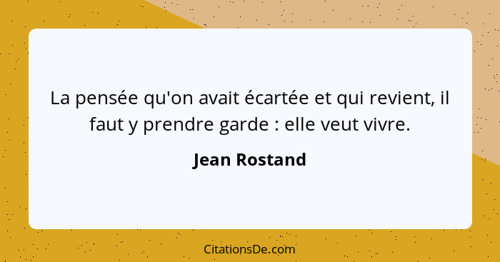 La pensée qu'on avait écartée et qui revient, il faut y prendre garde : elle veut vivre.... - Jean Rostand