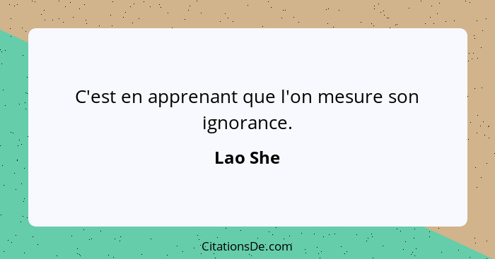 C'est en apprenant que l'on mesure son ignorance.... - Lao She