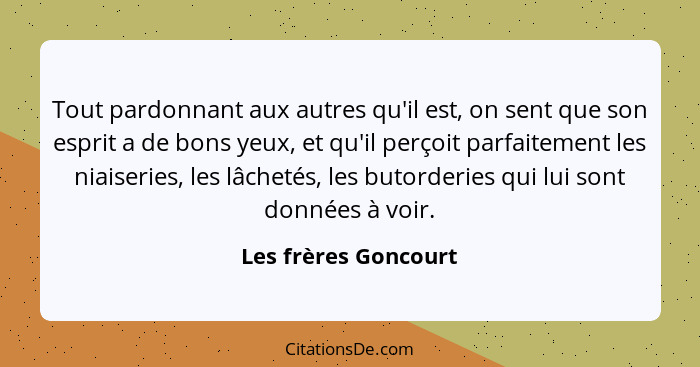 Tout pardonnant aux autres qu'il est, on sent que son esprit a de bons yeux, et qu'il perçoit parfaitement les niaiseries, les l... - Les frères Goncourt