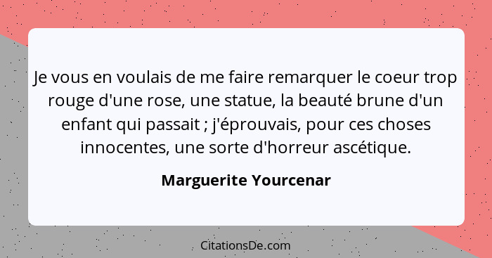 Je vous en voulais de me faire remarquer le coeur trop rouge d'une rose, une statue, la beauté brune d'un enfant qui passait&nb... - Marguerite Yourcenar