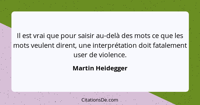 Il est vrai que pour saisir au-delà des mots ce que les mots veulent dirent, une interprétation doit fatalement user de violence.... - Martin Heidegger