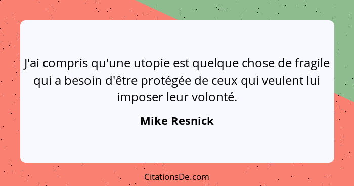 J'ai compris qu'une utopie est quelque chose de fragile qui a besoin d'être protégée de ceux qui veulent lui imposer leur volonté.... - Mike Resnick