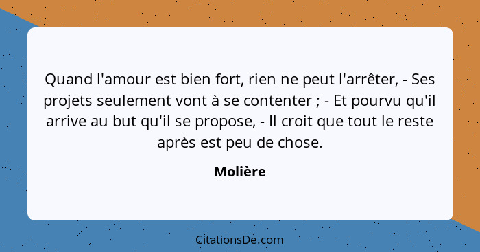 Quand l'amour est bien fort, rien ne peut l'arrêter, - Ses projets seulement vont à se contenter ; - Et pourvu qu'il arrive au but qu'i... - Molière