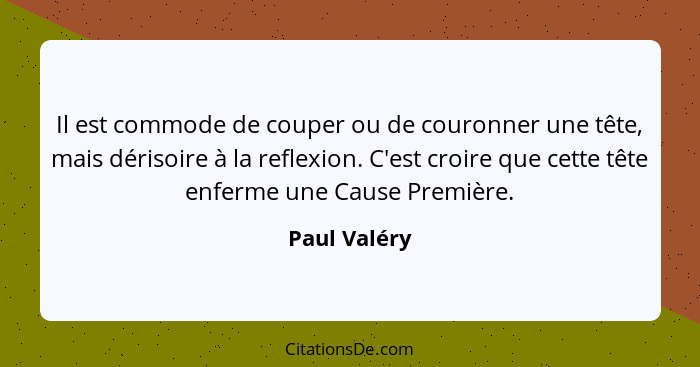 Il est commode de couper ou de couronner une tête, mais dérisoire à la reflexion. C'est croire que cette tête enferme une Cause Première... - Paul Valéry