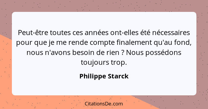 Peut-être toutes ces années ont-elles été nécessaires pour que je me rende compte finalement qu'au fond, nous n'avons besoin de rien... - Philippe Starck