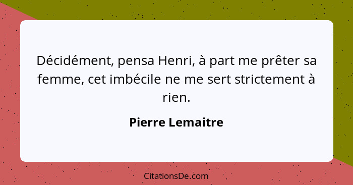 Décidément, pensa Henri, à part me prêter sa femme, cet imbécile ne me sert strictement à rien.... - Pierre Lemaitre