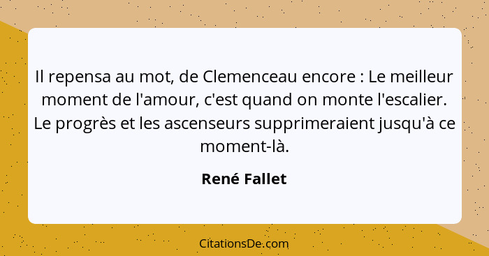 Il repensa au mot, de Clemenceau encore : Le meilleur moment de l'amour, c'est quand on monte l'escalier. Le progrès et les ascense... - René Fallet