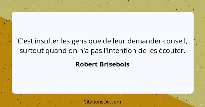 C'est insulter les gens que de leur demander conseil, surtout quand on n'a pas l'intention de les écouter.... - Robert Brisebois