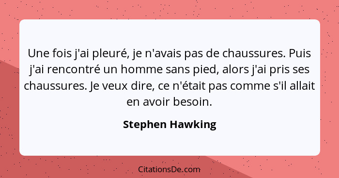 Une fois j'ai pleuré, je n'avais pas de chaussures. Puis j'ai rencontré un homme sans pied, alors j'ai pris ses chaussures. Je veux... - Stephen Hawking