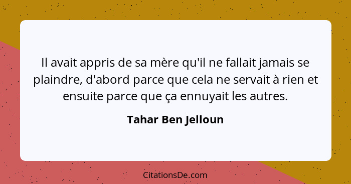 Il avait appris de sa mère qu'il ne fallait jamais se plaindre, d'abord parce que cela ne servait à rien et ensuite parce que ça e... - Tahar Ben Jelloun