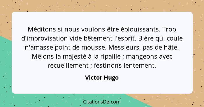 Méditons si nous voulons être éblouissants. Trop d'improvisation vide bêtement l'esprit. Bière qui coule n'amasse point de mousse. Messi... - Victor Hugo