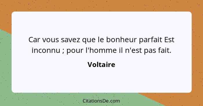 Car vous savez que le bonheur parfait Est inconnu ; pour l'homme il n'est pas fait.... - Voltaire