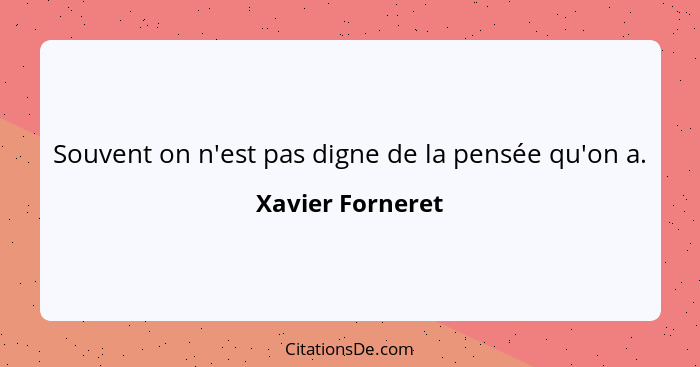 Souvent on n'est pas digne de la pensée qu'on a.... - Xavier Forneret