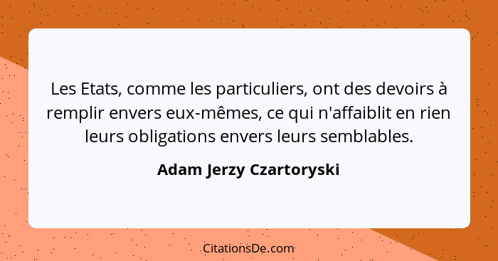 Les Etats, comme les particuliers, ont des devoirs à remplir envers eux-mêmes, ce qui n'affaiblit en rien leurs obligations e... - Adam Jerzy Czartoryski